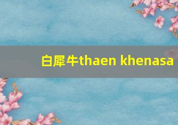 白犀牛thaen khenasa